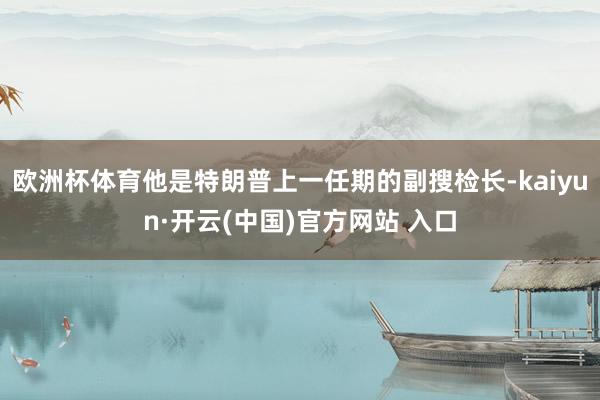 欧洲杯体育他是特朗普上一任期的副搜检长-kaiyun·开云(中国)官方网站 入口