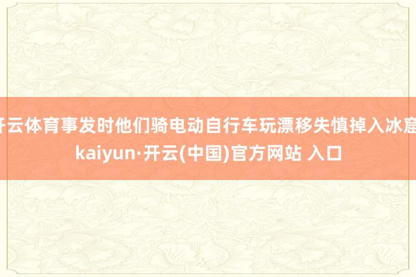 开云体育事发时他们骑电动自行车玩漂移失慎掉入冰窟-kaiyun·开云(中国)官方网站 入口