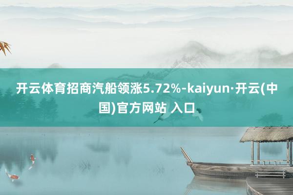 开云体育招商汽船领涨5.72%-kaiyun·开云(中国)官方网站 入口