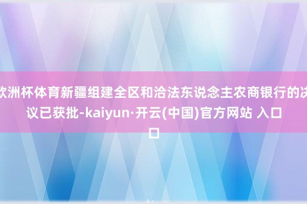 欧洲杯体育新疆组建全区和洽法东说念主农商银行的决议已获批-kaiyun·开云(中国)官方网站 入口