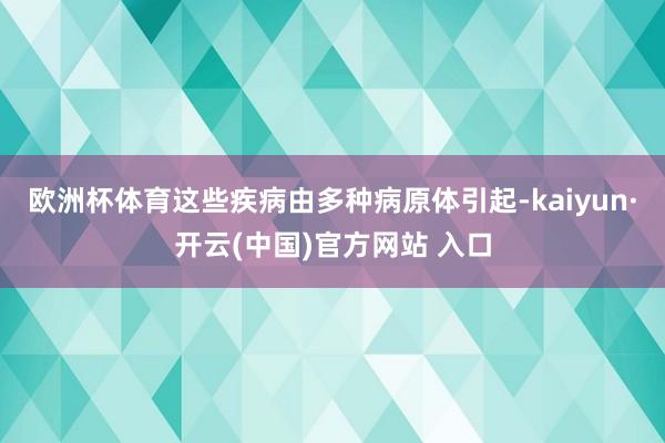 欧洲杯体育这些疾病由多种病原体引起-kaiyun·开云(中国)官方网站 入口