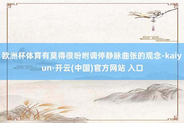 欧洲杯体育有莫得很吩咐调停静脉曲张的观念-kaiyun·开云(中国)官方网站 入口