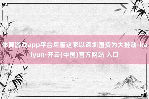 体育游戏app平台　　尽管这家以深圳国资为大推动-kaiyun·开云(中国)官方网站 入口