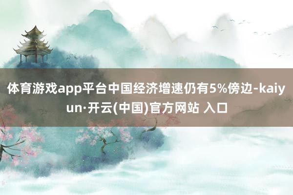体育游戏app平台中国经济增速仍有5%傍边-kaiyun·开云(中国)官方网站 入口