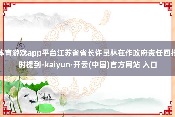 体育游戏app平台江苏省省长许昆林在作政府责任回报时提到-kaiyun·开云(中国)官方网站 入口