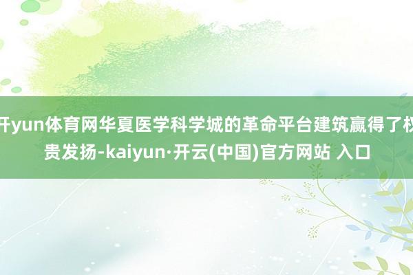 开yun体育网华夏医学科学城的革命平台建筑赢得了权贵发扬-kaiyun·开云(中国)官方网站 入口