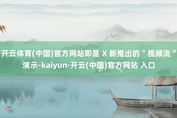 开云体育(中国)官方网站即是 X 新推出的＂视频流＂演示-kaiyun·开云(中国)官方网站 入口