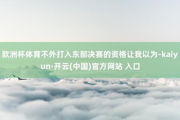 欧洲杯体育不外打入东部决赛的资格让我以为-kaiyun·开云(中国)官方网站 入口