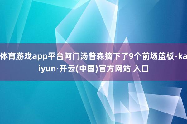 体育游戏app平台阿门汤普森摘下了9个前场篮板-kaiyun·开云(中国)官方网站 入口