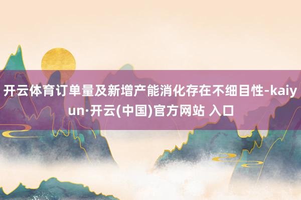 开云体育订单量及新增产能消化存在不细目性-kaiyun·开云(中国)官方网站 入口
