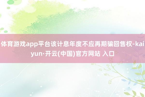 体育游戏app平台该计息年度不应再期骗回售权-kaiyun·开云(中国)官方网站 入口