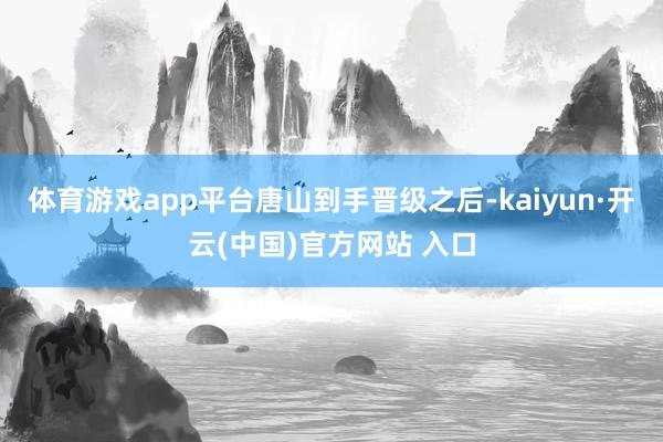 体育游戏app平台　　唐山到手晋级之后-kaiyun·开云(中国)官方网站 入口