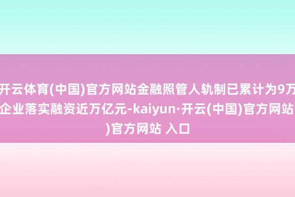 开云体育(中国)官方网站金融照管人轨制已累计为9万多家企业落实融资近万亿元-kaiyun·开云(中国)官方网站 入口