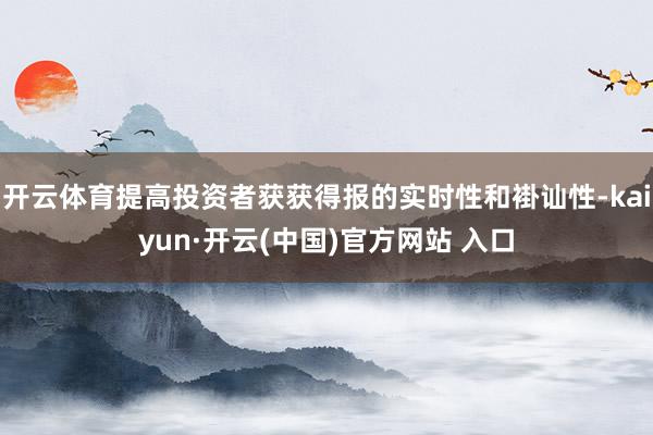 开云体育提高投资者获获得报的实时性和褂讪性-kaiyun·开云(中国)官方网站 入口