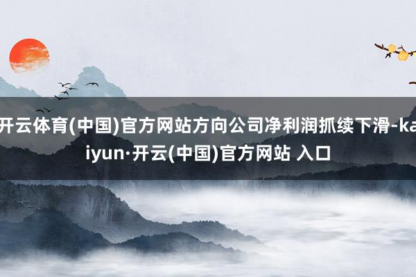 开云体育(中国)官方网站方向公司净利润抓续下滑-kaiyun·开云(中国)官方网站 入口