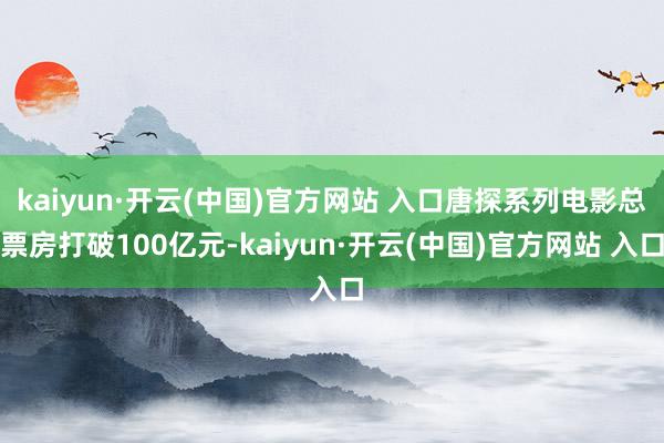 kaiyun·开云(中国)官方网站 入口唐探系列电影总票房打破100亿元-kaiyun·开云(中国)官方网站 入口