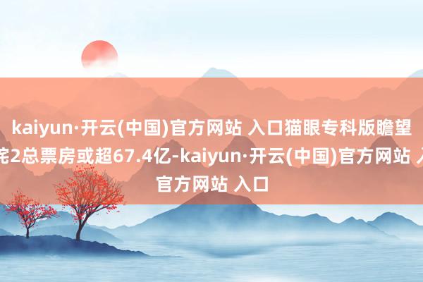 kaiyun·开云(中国)官方网站 入口猫眼专科版瞻望哪咤2总票房或超67.4亿-kaiyun·开云(中国)官方网站 入口