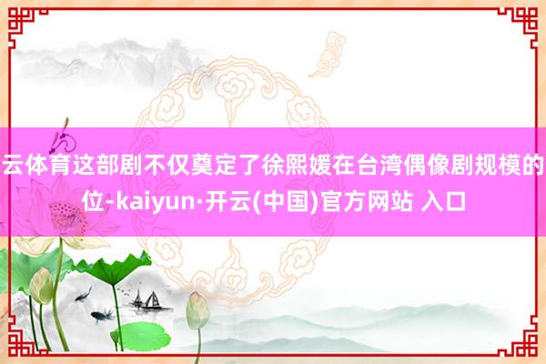 开云体育这部剧不仅奠定了徐熙媛在台湾偶像剧规模的地位-kaiyun·开云(中国)官方网站 入口