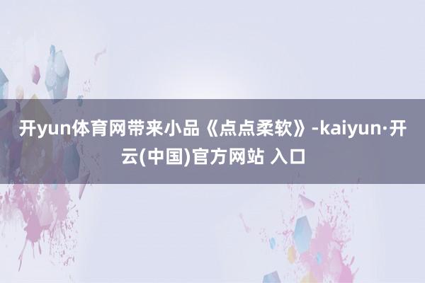 开yun体育网带来小品《点点柔软》-kaiyun·开云(中国)官方网站 入口
