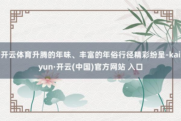 开云体育升腾的年味、丰富的年俗行径精彩纷呈-kaiyun·开云(中国)官方网站 入口