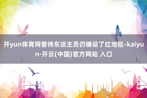 开yun体育网管待东谈主员仍铺设了红地毯-kaiyun·开云(中国)官方网站 入口
