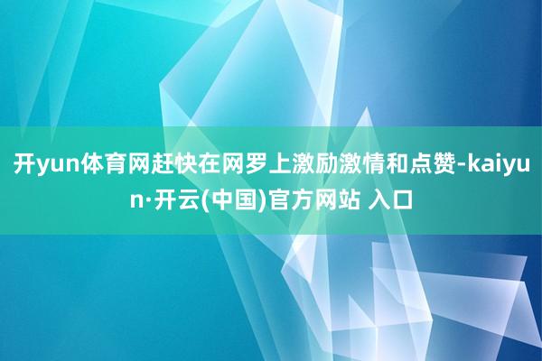 开yun体育网赶快在网罗上激励激情和点赞-kaiyun·开云(中国)官方网站 入口