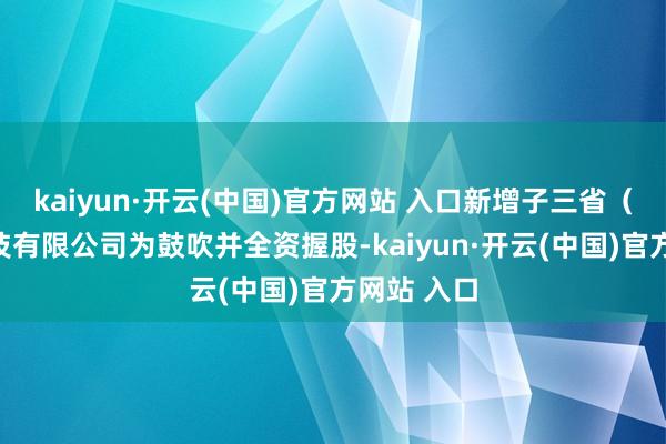 kaiyun·开云(中国)官方网站 入口新增子三省（北京）科技有限公司为鼓吹并全资握股-kaiyun·开云(中国)官方网站 入口