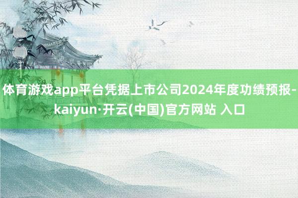 体育游戏app平台凭据上市公司2024年度功绩预报-kaiyun·开云(中国)官方网站 入口