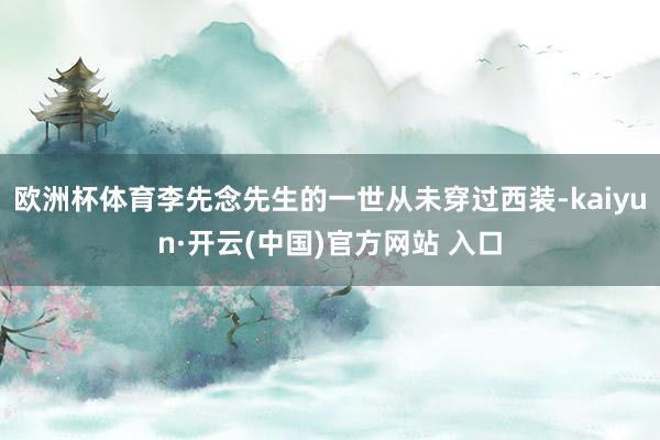 欧洲杯体育李先念先生的一世从未穿过西装-kaiyun·开云(中国)官方网站 入口