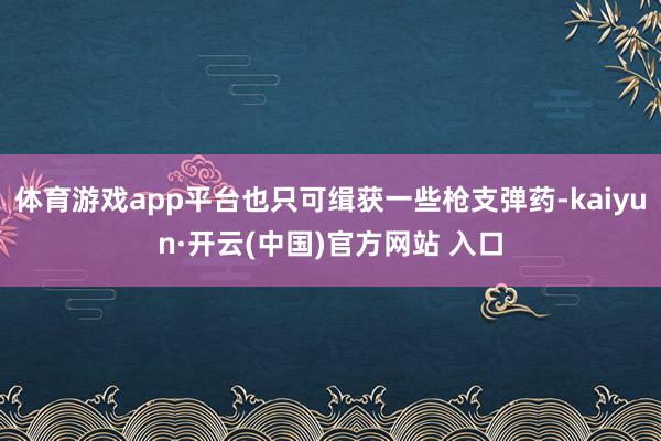 体育游戏app平台也只可缉获一些枪支弹药-kaiyun·开云(中国)官方网站 入口
