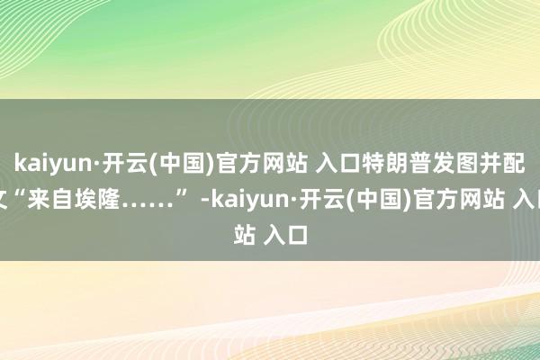kaiyun·开云(中国)官方网站 入口特朗普发图并配文“来自埃隆……” -kaiyun·开云(中国)官方网站 入口