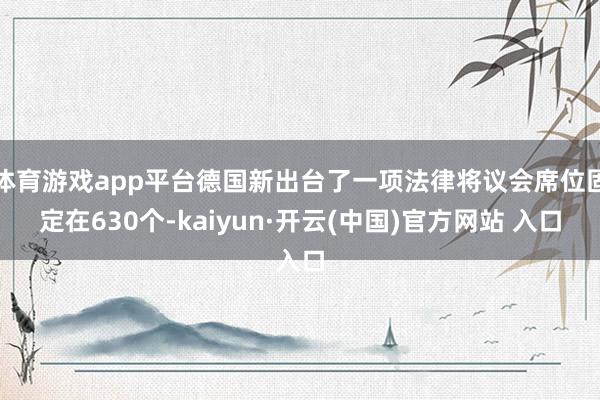 体育游戏app平台德国新出台了一项法律将议会席位固定在630个-kaiyun·开云(中国)官方网站 入口