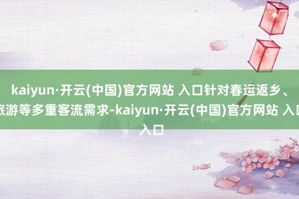 kaiyun·开云(中国)官方网站 入口针对春运返乡、旅游等多重客流需求-kaiyun·开云(中国)官方网站 入口