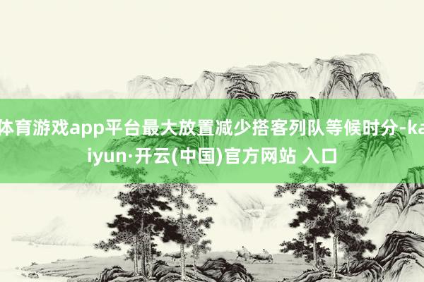 体育游戏app平台最大放置减少搭客列队等候时分-kaiyun·开云(中国)官方网站 入口