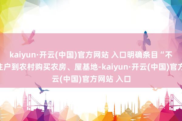 kaiyun·开云(中国)官方网站 入口明确条目“不允许城镇住户到农村购买农房、屋基地-kaiyun·开云(中国)官方网站 入口