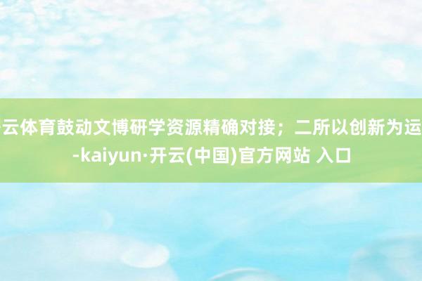 开云体育鼓动文博研学资源精确对接；二所以创新为运行-kaiyun·开云(中国)官方网站 入口