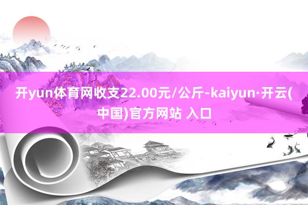 开yun体育网收支22.00元/公斤-kaiyun·开云(中国)官方网站 入口