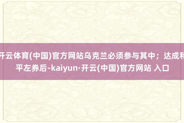 开云体育(中国)官方网站乌克兰必须参与其中；达成和平左券后-kaiyun·开云(中国)官方网站 入口