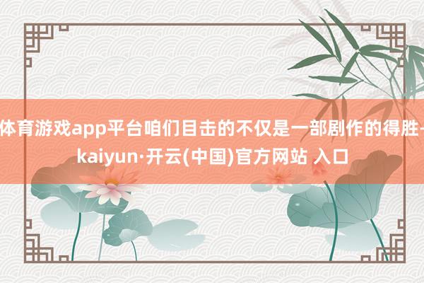 体育游戏app平台咱们目击的不仅是一部剧作的得胜-kaiyun·开云(中国)官方网站 入口
