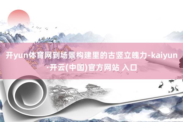 开yun体育网到场景构建里的古竖立魄力-kaiyun·开云(中国)官方网站 入口