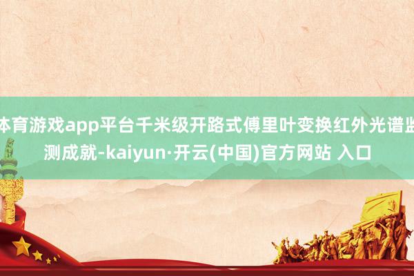 体育游戏app平台千米级开路式傅里叶变换红外光谱监测成就-kaiyun·开云(中国)官方网站 入口