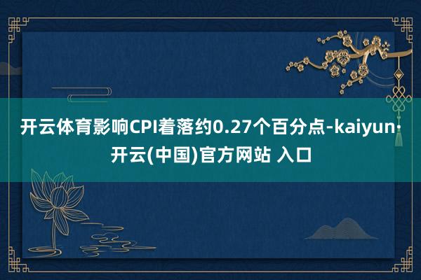 开云体育影响CPI着落约0.27个百分点-kaiyun·开云(中国)官方网站 入口