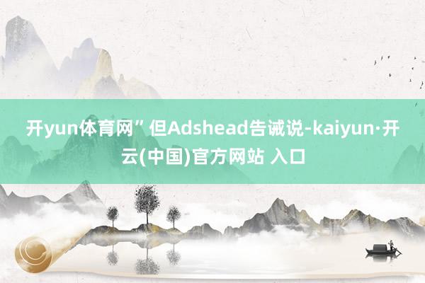 开yun体育网”但Adshead告诫说-kaiyun·开云(中国)官方网站 入口