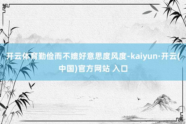 开云体育勤俭而不媲好意思度风度-kaiyun·开云(中国)官方网站 入口