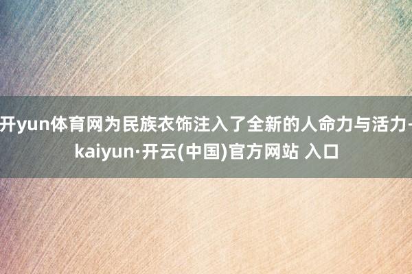 开yun体育网为民族衣饰注入了全新的人命力与活力-kaiyun·开云(中国)官方网站 入口