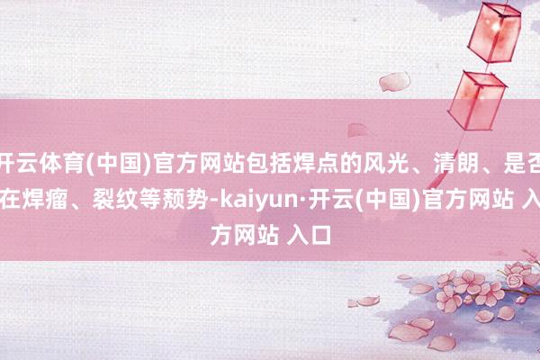 开云体育(中国)官方网站包括焊点的风光、清朗、是否存在焊瘤、裂纹等颓势-kaiyun·开云(中国)官方网站 入口