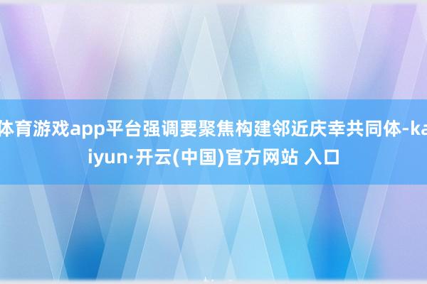 体育游戏app平台强调要聚焦构建邻近庆幸共同体-kaiyun·开云(中国)官方网站 入口