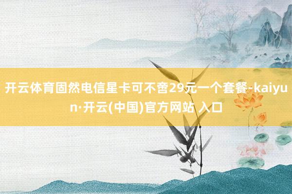 开云体育固然电信星卡可不啻29元一个套餐-kaiyun·开云(中国)官方网站 入口
