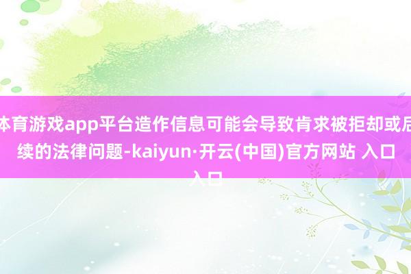 体育游戏app平台造作信息可能会导致肯求被拒却或后续的法律问题-kaiyun·开云(中国)官方网站 入口