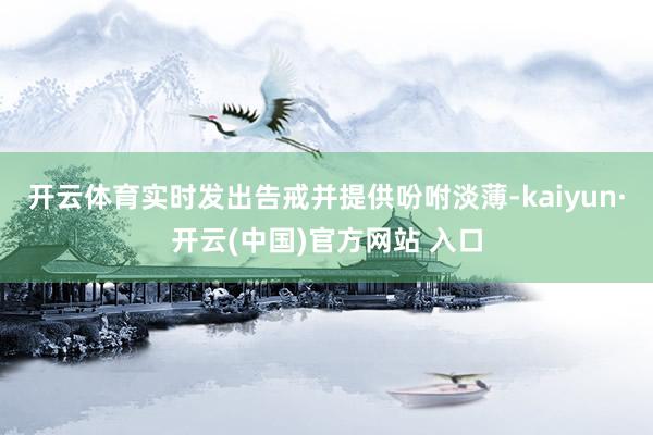 开云体育实时发出告戒并提供吩咐淡薄-kaiyun·开云(中国)官方网站 入口